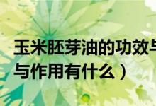 玉米胚芽油的功效與作用（玉米胚芽油的功效與作用有什么）