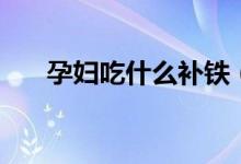 孕婦吃什么補(bǔ)鐵（推薦食用這些食品）