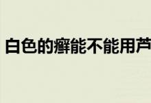 白色的癬能不能用蘆薈擦（白色的癬什么樣）