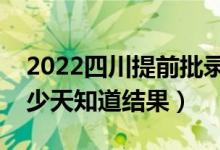 2022四川提前批錄取結(jié)果什么時候公布（多少天知道結(jié)果）