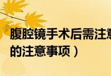 腹腔鏡手術(shù)后需注意什么（做完腹腔鏡手術(shù)后的注意事項）