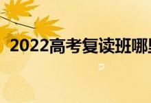 2022高考復(fù)讀班哪里最好（怎么選復(fù)讀班）