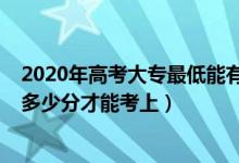 2020年高考大專最低能有多少分（2022高考普通大專需要多少分才能考上）