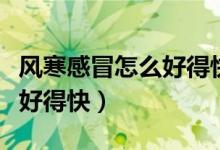 風(fēng)寒感冒怎么好得快按什么穴(風(fēng)寒感冒怎么好得快)