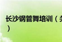 長沙鋼管舞培訓(xùn)（關(guān)于長沙鋼管舞培訓(xùn)的介紹）