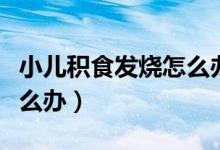 小兒積食發(fā)燒怎么辦小妙招（小兒積食發(fā)燒怎么辦）
