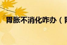胃脹不消化咋辦（胃脹脹的不消化怎么辦）