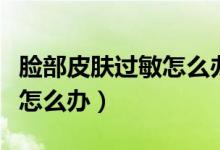 臉部皮膚過敏怎么辦才能治好（臉部皮膚過敏怎么辦）