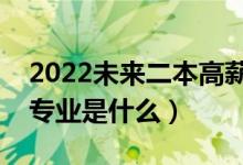 2022未來二本高薪專業(yè)（未來最吃香的二本專業(yè)是什么）