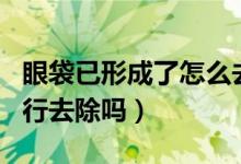 眼袋已形成了怎么去除（眼袋一旦形成了能自行去除嗎）