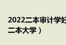 2022二本審計(jì)學(xué)好找工作嗎（審計(jì)專業(yè)好的二本大學(xué)）