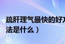 疏肝理氣最快的好方法（疏肝理氣最快的好方法是什么）