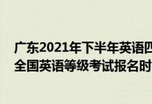 廣東2021年下半年英語(yǔ)四級(jí)報(bào)名時(shí)間（廣東2022年下半年全國(guó)英語(yǔ)等級(jí)考試報(bào)名時(shí)間及方式）