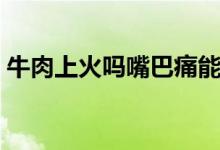 牛肉上火嗎嘴巴痛能吃牛肉嗎（牛肉上火嗎）