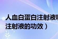 人血白蛋白注射液哪個牌子最好（人血白蛋白注射液的功效）