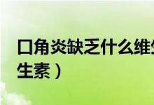 口角炎缺乏什么維生素e（口角炎缺乏什么維生素）