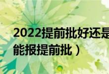 2022提前批好還是本科一批好（什么樣考生能報(bào)提前批）