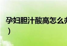 孕婦膽汁酸高怎么辦?。ㄔ袐D膽汁酸高怎么辦）