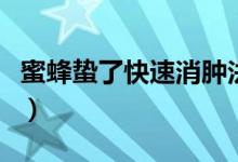 蜜蜂蟄了快速消腫法（蜜蜂蜇消腫的最快方法）