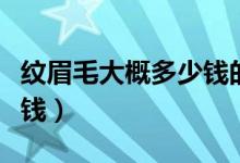紋眉毛大概多少錢的比較好（紋眉毛大概多少錢）