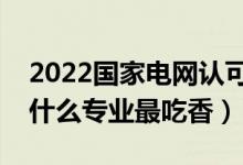 2022國家電網(wǎng)認可的二本學(xué)校（進國家電網(wǎng)什么專業(yè)最吃香）