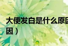 大便發(fā)白是什么原因?qū)е拢ù蟊惆l(fā)白是什么原因）