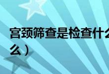 宮頸篩查是檢查什么項目（宮頸篩查是檢查什么）
