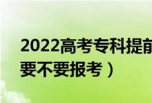 2022高考?？铺崆芭蛯？婆膮^(qū)別在哪（要不要報考）