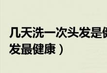 幾天洗一次頭發(fā)是健康合理的（幾天洗一次頭發(fā)最健康）