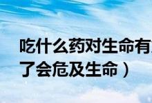 吃什么藥對(duì)生命有危害,導(dǎo)致死亡（什么藥吃了會(huì)危及生命）