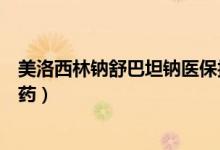 美洛西林鈉舒巴坦鈉醫(yī)保報(bào)銷嗎（美洛西林鈉舒巴坦鈉什么藥）