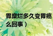 胃糜爛多久變胃癌（胃糜爛4個(gè)月后變癌是怎么回事）