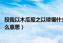 投我以木瓜報之以瓊琚什么意思（投我以木瓜 報之以瓊琚什么意思）