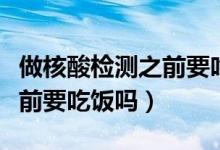 做核酸檢測之前要吃飯嗎（關(guān)于做核酸檢測之前要吃飯嗎）
