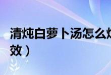 清燉白蘿卜湯怎么燉好喝(清燉白蘿卜湯的功效)