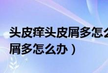 頭皮癢頭皮屑多怎么辦還有凸起(頭皮癢頭皮屑多怎么辦)