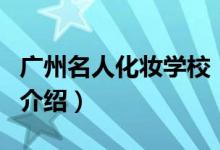 廣州名人化妝學(xué)校（關(guān)于廣州名人化妝學(xué)校的介紹）