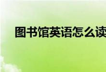 圖書館英語怎么讀（圖書館有什么作用）