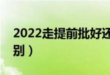 2022走提前批好還是走本科批好（有哪些區(qū)別）