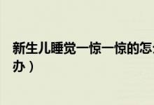 新生兒睡覺一驚一驚的怎么辦（新生兒睡覺一驚一驚的怎么辦）