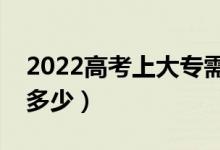 2022高考上大專需要多少分（最低分?jǐn)?shù)線是多少）