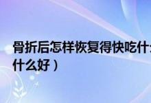 骨折后怎樣恢復(fù)得快吃什么好（關(guān)于骨折后怎樣恢復(fù)得快吃什么好）