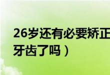26歲還有必要矯正牙齒嗎（26歲沒必要矯正牙齒了嗎）