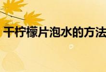 干檸檬片泡水的方法（干檸檬片泡水的方法）