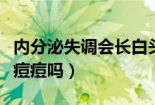 內(nèi)分泌失調(diào)會長白頭粉刺嗎（內(nèi)分泌失調(diào)會長痘痘嗎）