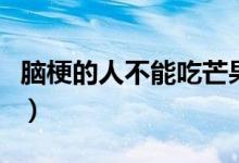 腦梗的人不能吃芒果嗎（腦梗的人不能吃什么）