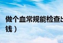 做個(gè)血常規(guī)能檢查出什么病（做個(gè)血常規(guī)多少錢(qián)）