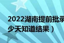 2022湖南提前批錄取結(jié)果什么時(shí)候公布（多少天知道結(jié)果）