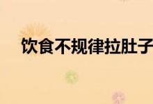 飲食不規(guī)律拉肚子（飲食不規(guī)律的危害）