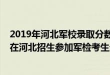 2019年河北軍校錄取分?jǐn)?shù)線多少可以報(bào)考（2022軍隊(duì)院校在河北招生參加軍檢考生最低分?jǐn)?shù)線）